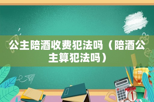 公主陪酒收費犯法嗎（陪酒公主算犯法嗎）