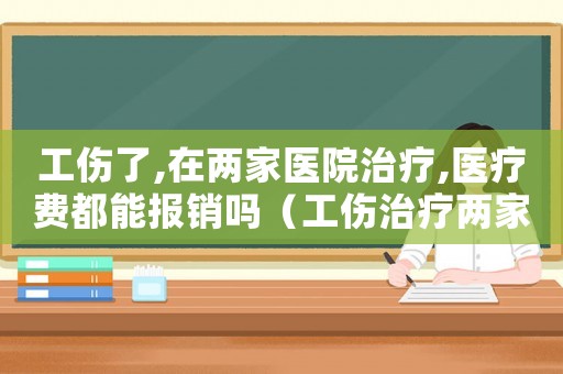 工傷了,在兩家醫院治療,醫療費都能報銷嗎（工傷治療兩家醫院）