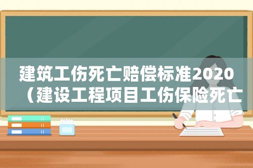 建筑工傷死亡賠償標準2020（建設工程項目工傷保險死亡賠償）