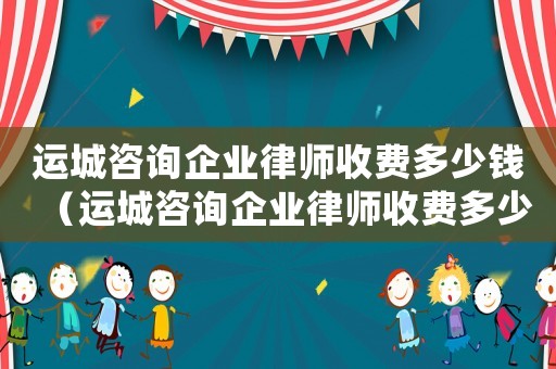 運城咨詢企業律師收費多少錢（運城咨詢企業律師收費多少）