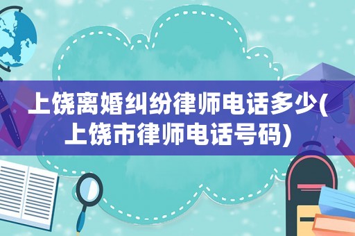 上饒離婚糾紛律師電話多少(上饒市律師電話號碼)