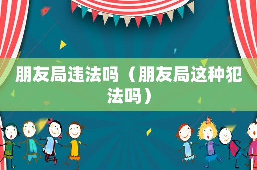 朋友局違法嗎（朋友局這種犯法嗎）