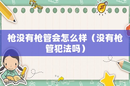 槍沒有槍管會怎么樣（沒有槍管犯法嗎）