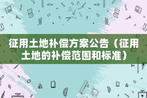 征用土地補(bǔ)償方案公告（征用土地的補(bǔ)償范圍和標(biāo)準(zhǔn)）