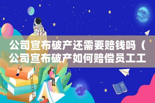 公司宣布破產還需要賠錢嗎（公司宣布破產如何賠償員工工傷）