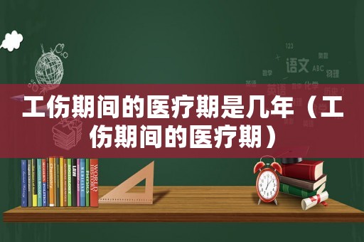 工傷期間的醫療期是幾年（工傷期間的醫療期）