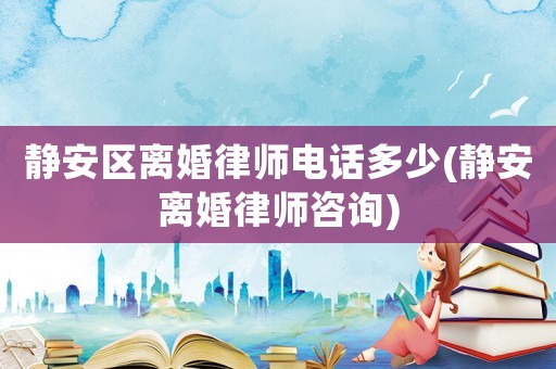 靜安區離婚律師電話多少(靜安離婚律師咨詢)