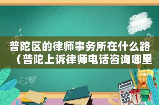 普陀區的律師事務所在什么路（普陀上訴律師電話咨詢哪里）