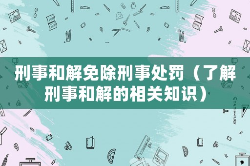 刑事和解免除刑事處罰（了解刑事和解的相關知識）