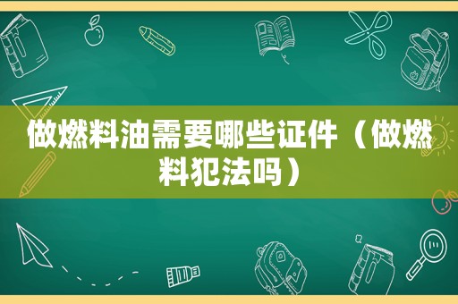 做燃料油需要哪些證件（做燃料犯法嗎）
