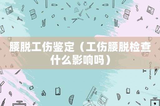 腰脫工傷鑒定（工傷腰脫檢查什么影響嗎）