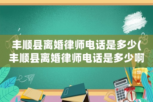 豐順縣離婚律師電話是多少(豐順縣離婚律師電話是多少啊)