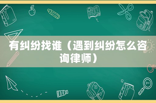 有糾紛找誰(shuí)（遇到糾紛怎么咨詢律師）