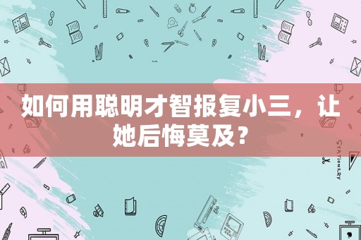 如何用聰明才智報復小三，讓她后悔莫及？