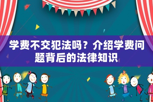 學(xué)費(fèi)不交犯法嗎？介紹學(xué)費(fèi)問題背后的法律知識