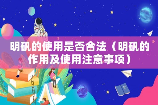 明礬的使用是否合法（明礬的作用及使用注意事項）