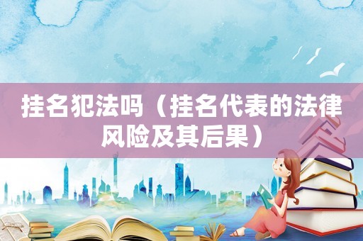 掛名犯法嗎（掛名代表的法律風險及其后果）