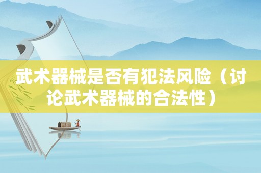 武術(shù)器械是否有犯法風(fēng)險(xiǎn)（討論武術(shù)器械的合法性）