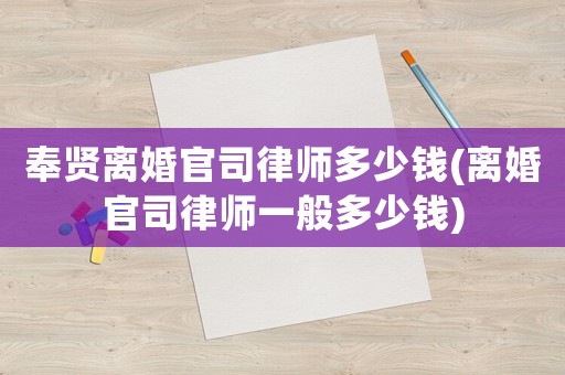 奉賢離婚官司律師多少錢(離婚官司律師一般多少錢)