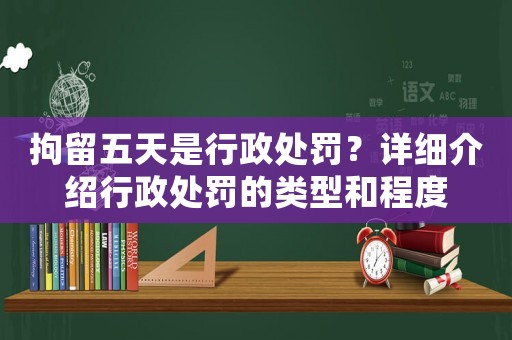 拘留五天是行政處罰？詳細介紹行政處罰的類型和程度