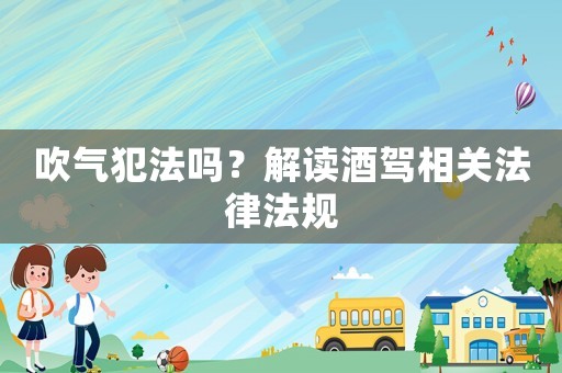 吹氣犯法嗎？解讀酒駕相關(guān)法律法規(guī)