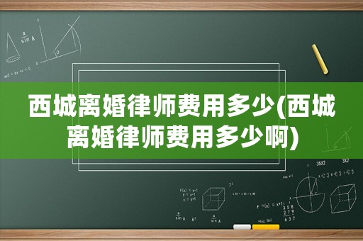 西城離婚律師費用多少(西城離婚律師費用多少啊)