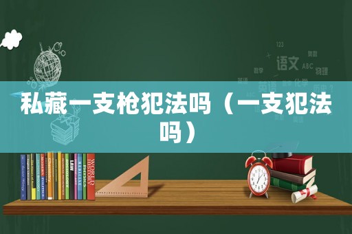 私藏一支槍犯法嗎（一支犯法嗎）