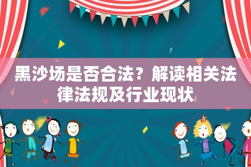 黑沙場是否合法？解讀相關法律法規及行業現狀