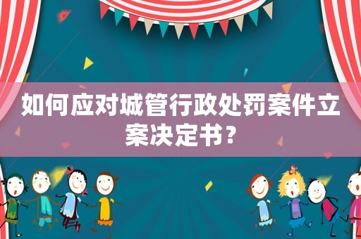 如何應對城管行政處罰案件立案決定書？