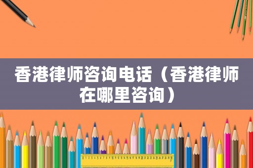 香港律師咨詢電話（香港律師在哪里咨詢）