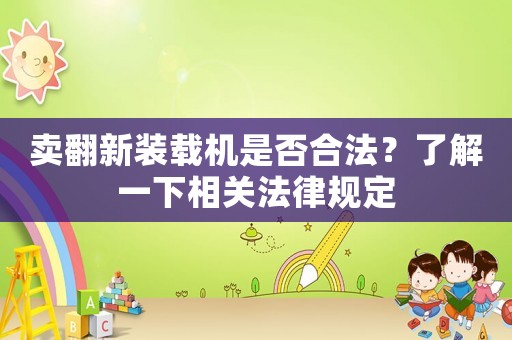 賣翻新裝載機(jī)是否合法？了解一下相關(guān)法律規(guī)定