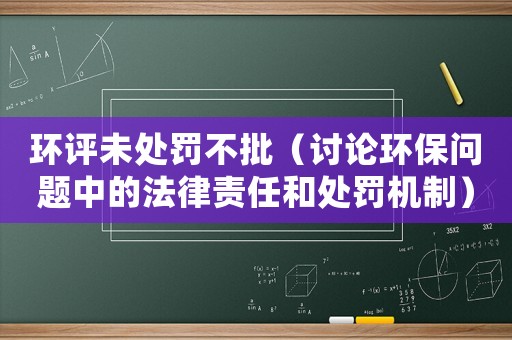 環(huán)評未處罰不批（討論環(huán)保問題中的法律責(zé)任和處罰機(jī)制）