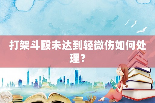 打架斗毆未達到輕微傷如何處理？
