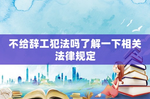 不給辭工犯法嗎了解一下相關(guān)法律規(guī)定