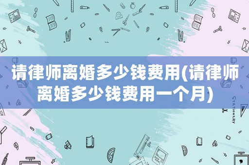 請律師離婚多少錢費用(請律師離婚多少錢費用一個月)