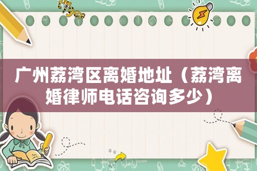 廣州荔灣區(qū)離婚地址（荔灣離婚律師電話咨詢多少）