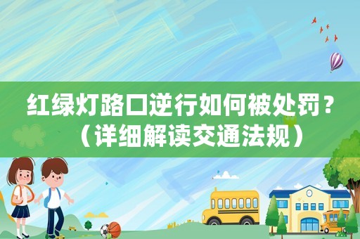 紅綠燈路口逆行如何被處罰？（詳細解讀交通法規）