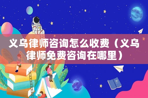義烏律師咨詢怎么收費（義烏律師免費咨詢在哪里）