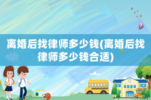 離婚后找律師多少錢(離婚后找律師多少錢合適)