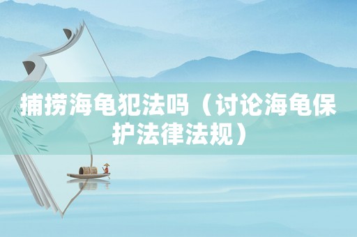 捕撈海龜犯法嗎（討論海龜保護法律法規）