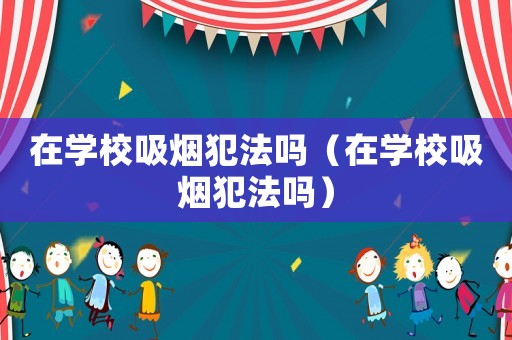在學校吸煙犯法嗎（在學校吸煙犯法嗎）