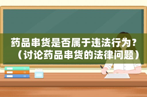 藥品串貨是否屬于違法行為？（討論藥品串貨的法律問題）