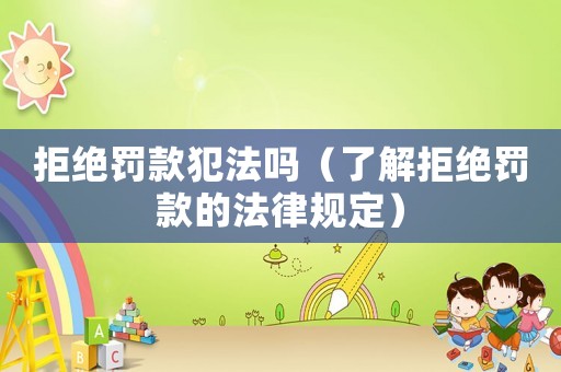 拒絕罰款犯法嗎（了解拒絕罰款的法律規(guī)定）