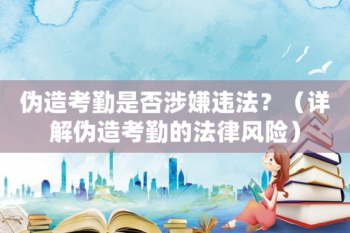 偽造考勤是否涉嫌違法？（詳解偽造考勤的法律風險）