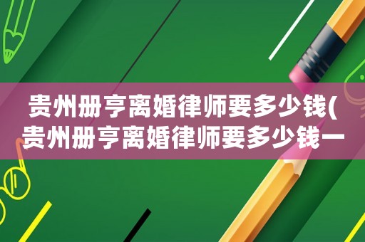 貴州冊亨離婚律師要多少錢(貴州冊亨離婚律師要多少錢一個月)