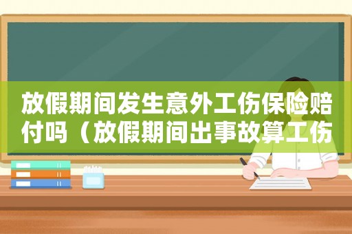 放假期間發生意外工傷保險賠付嗎（放假期間出事故算工傷么）