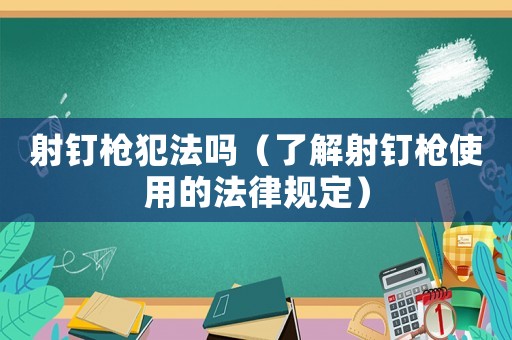 射釘槍犯法嗎（了解射釘槍使用的法律規定）