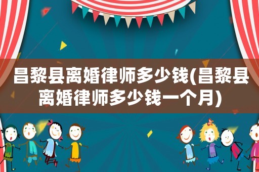 昌黎縣離婚律師多少錢(昌黎縣離婚律師多少錢一個月)