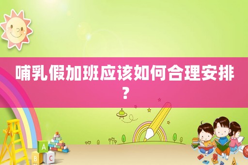 哺乳假加班應(yīng)該如何合理安排？