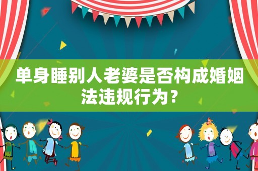 單身睡別人老婆是否構成婚姻法違規行為？